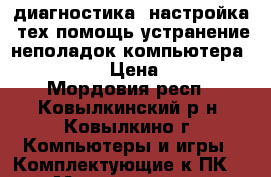 диагностика, настройка, тех.помощь,устранение неполадок компьютера.windows › Цена ­ 200 - Мордовия респ., Ковылкинский р-н, Ковылкино г. Компьютеры и игры » Комплектующие к ПК   . Мордовия респ.